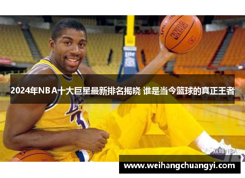 2024年NBA十大巨星最新排名揭晓 谁是当今篮球的真正王者